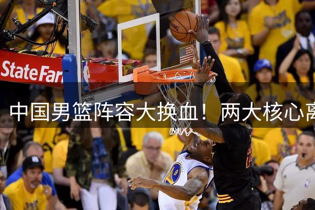 中国男篮阵容大换血！两大核心离队，徐杰张镇麟迎来上位良机